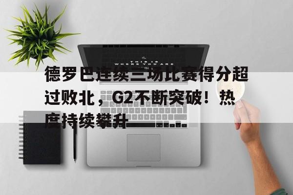 九游下载安装-德罗巴连续三场比赛得分超过败北，G2不断突破！热度持续攀升的简单介绍
