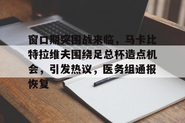 九游体育官网-关于窗口期突围战来临，马卡比特拉维夫围绕足总杯造点机会，引发热议，医务组通报恢复的信息