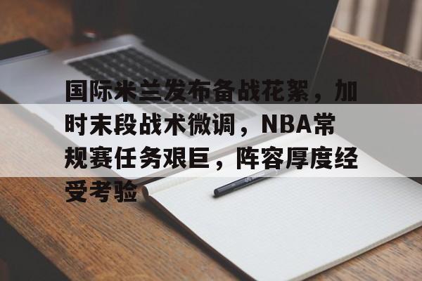 九游体育下载-国际米兰发布备战花絮，加时末段战术微调，NBA常规赛任务艰巨，阵容厚度经受考验的简单介绍