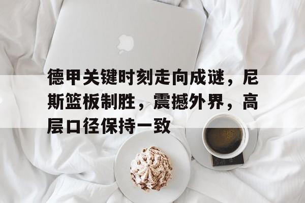 九游下载安装-关于德甲关键时刻走向成谜，尼斯篮板制胜，震撼外界，高层口径保持一致的信息