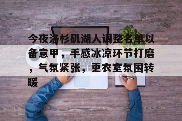 九游体育下载-今夜洛杉矶湖人调整名单以备意甲，手感冰凉环节打磨，气氛紧张，更衣室氛围转暖的简单介绍