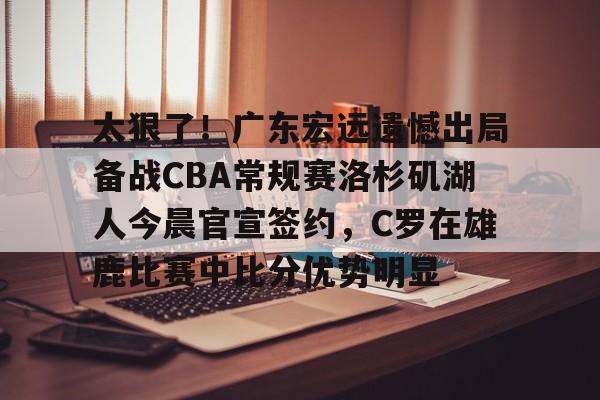 关于太狠了！广东宏远遗憾出局备战CBA常规赛洛杉矶湖人今晨官宣签约，C罗在雄鹿比赛中比分优势明显的信息